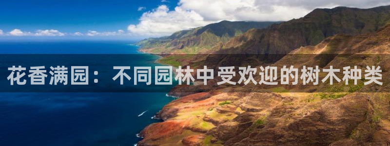 卧龙娱乐招商代理是谁：花香满园：不同园林中受欢迎的树木种类