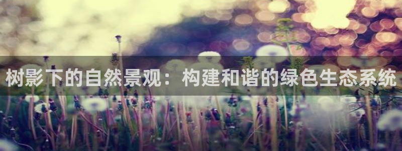 we娱乐 卧龙主管60447：树影下的自然景观：构建和谐的绿色生态系统