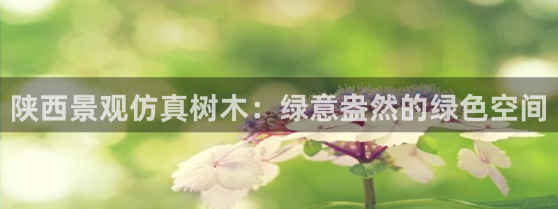 卧龙娱乐382223:陕西景观仿真树木:绿意盎然的绿色空间