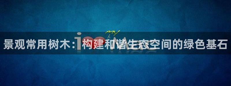 卧龙娱乐网址:景观常用树木:构建和谐生态空间的绿色基石